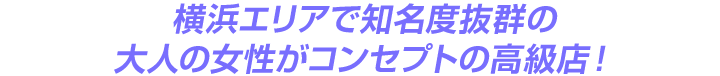
横浜エリアで知名度抜群の大人の女性がコンセプトの高級店！